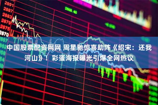 中国股票配资网网 周星驰惊喜助阵《绍宋：还我河山》！彩蛋海报曝光引爆全网热议